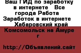 Ваш ГИД по заработку в интернете - Все города Работа » Заработок в интернете   . Хабаровский край,Комсомольск-на-Амуре г.